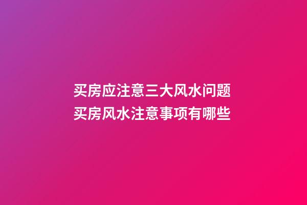 买房应注意三大风水问题 买房风水注意事项有哪些